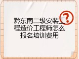 黔东南二级安装工程造价工程师怎么报名培训费用