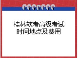 桂林软考高级考试时间地点及费用