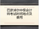 巴彦淖尔中级会计师考试时间地点及费用