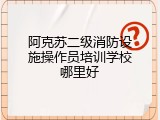 阿克苏二级消防设施操作员培训学校哪里好