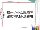 柳州企业合规师考试时间地点及费用