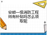 安顺一级消防工程师有补贴吗怎么领取呢