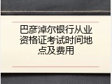 巴彦淖尔银行从业资格证考试时间地点及费用