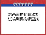 黔西南护师职称考试培训机构哪里找
