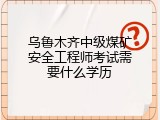乌鲁木齐中级煤矿安全工程师考试需要什么学历