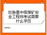 吐鲁番中级煤矿安全工程师考试需要什么学历