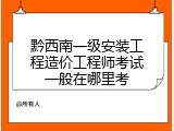 黔西南一级安装工程造价工程师考试一般在哪里考