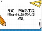 昆明二级消防工程师有补贴吗怎么领取呢