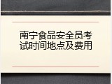 南宁食品安全员考试时间地点及费用
