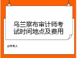 乌兰察布审计师考试时间地点及费用