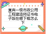 宜宾一级市政公用工程建造师证书电子版在哪下载怎么下