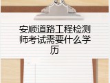 安顺道路工程检测师考试需要什么学历