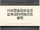 兴安盟食品安全总监考试时间地点及费用