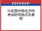 兴安盟中级经济师考试时间地点及费用