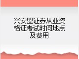 兴安盟证券从业资格证考试时间地点及费用