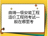 曲靖一级安装工程造价工程师考试一般在哪里考