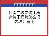 黔南二级安装工程造价工程师怎么报名培训费用