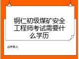 铜仁初级煤矿安全工程师考试需要什么学历
