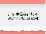 广东中级会计师考试时间地点及费用