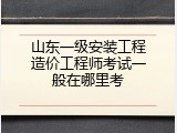 山东一级安装工程造价工程师考试一般在哪里考