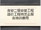 吉安二级安装工程造价工程师怎么报名培训费用