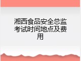 湘西食品安全总监考试时间地点及费用