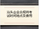 汕头企业合规师考试时间地点及费用