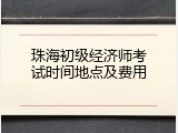 珠海初级经济师考试时间地点及费用