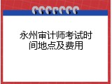 永州审计师考试时间地点及费用