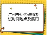 广州专利代理师考试时间地点及费用