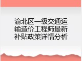 渝北区一级交通运输造价工程师最新补贴政策详情分析