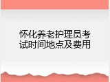 怀化养老护理员考试时间地点及费用