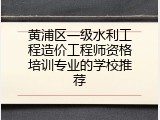 黄浦区一级水利工程造价工程师资格培训专业的学校推荐