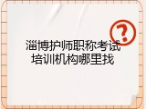 淄博护师职称考试培训机构哪里找