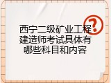 西宁二级矿业工程建造师考试具体有哪些科目和内容