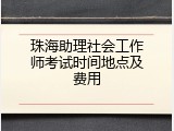 珠海助理社会工作师考试时间地点及费用