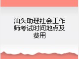汕头助理社会工作师考试时间地点及费用