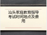 汕头家庭教育指导考试时间地点及费用