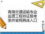 青海交通运输专业监理工程师证报考条件官网具体入口