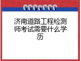 济南道路工程检测师考试需要什么学历