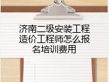 济南二级安装工程造价工程师怎么报名培训费用