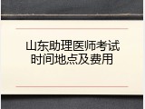 山东助理医师考试时间地点及费用