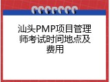 汕头PMP项目管理师考试时间地点及费用