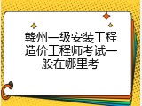 赣州一级安装工程造价工程师考试一般在哪里考