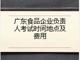 广东食品企业负责人考试时间地点及费用