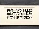 青海一级水利工程造价工程师资格培训专业的学校推荐