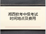 湘西软考中级考试时间地点及费用