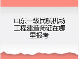 山东一级民航机场工程建造师证在哪里报考