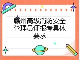 赣州高级消防安全管理员证报考具体要求