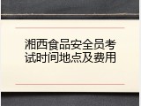 湘西食品安全员考试时间地点及费用